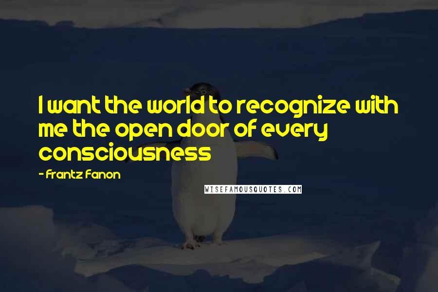 Frantz Fanon Quotes: I want the world to recognize with me the open door of every consciousness