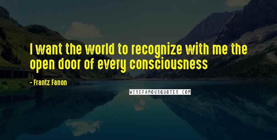 Frantz Fanon Quotes: I want the world to recognize with me the open door of every consciousness