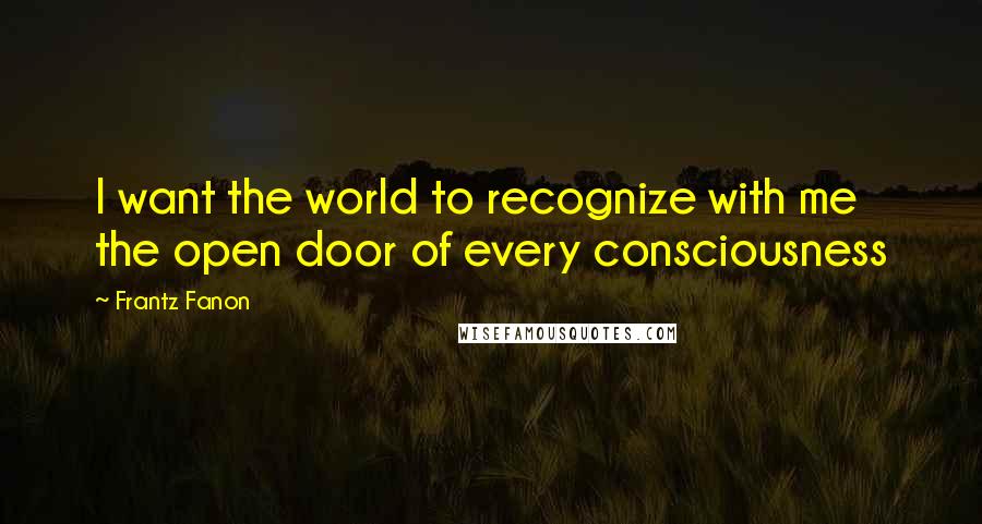 Frantz Fanon Quotes: I want the world to recognize with me the open door of every consciousness