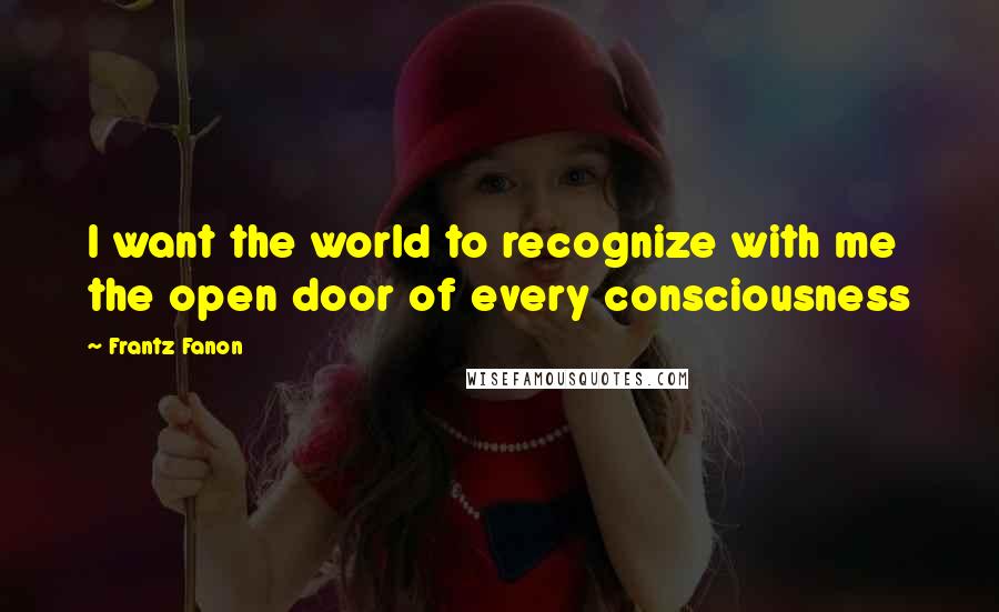 Frantz Fanon Quotes: I want the world to recognize with me the open door of every consciousness