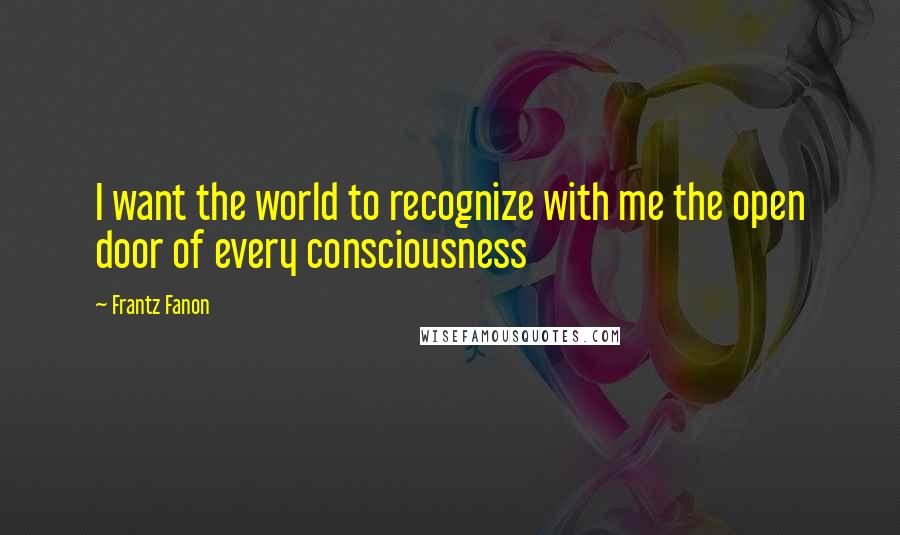 Frantz Fanon Quotes: I want the world to recognize with me the open door of every consciousness