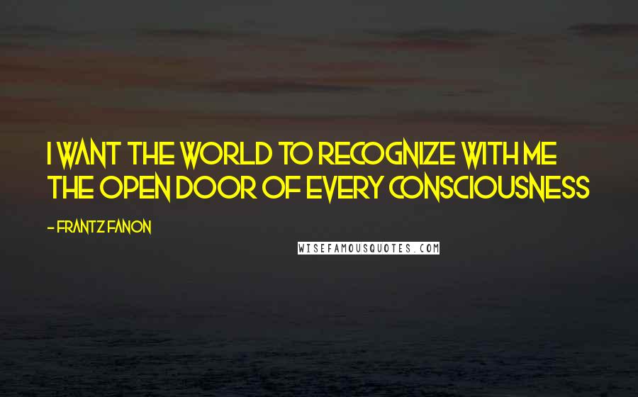 Frantz Fanon Quotes: I want the world to recognize with me the open door of every consciousness