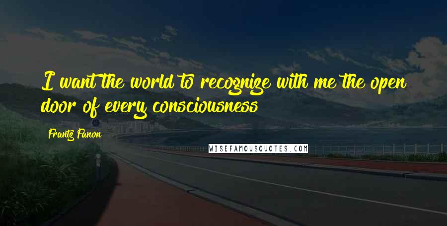 Frantz Fanon Quotes: I want the world to recognize with me the open door of every consciousness