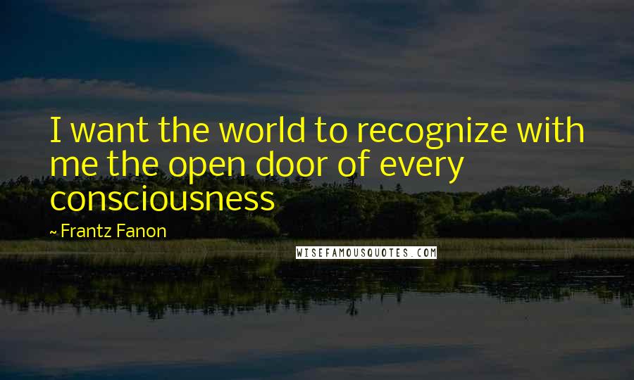Frantz Fanon Quotes: I want the world to recognize with me the open door of every consciousness