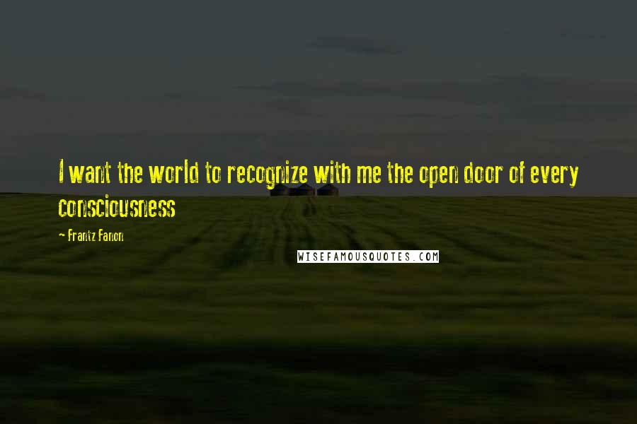 Frantz Fanon Quotes: I want the world to recognize with me the open door of every consciousness