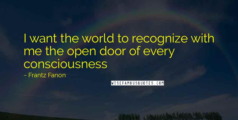 Frantz Fanon Quotes: I want the world to recognize with me the open door of every consciousness