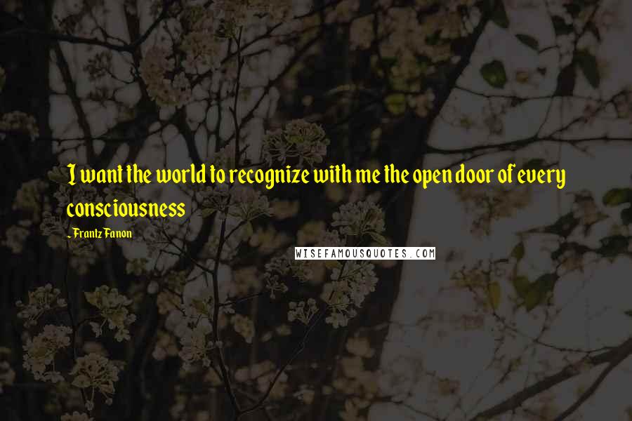 Frantz Fanon Quotes: I want the world to recognize with me the open door of every consciousness