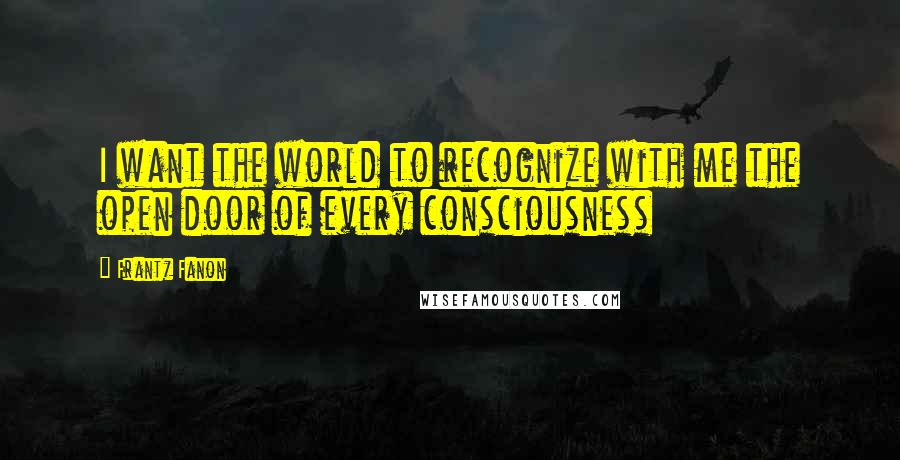 Frantz Fanon Quotes: I want the world to recognize with me the open door of every consciousness