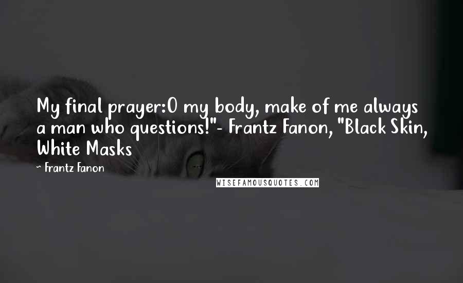 Frantz Fanon Quotes: My final prayer:O my body, make of me always a man who questions!"- Frantz Fanon, "Black Skin, White Masks