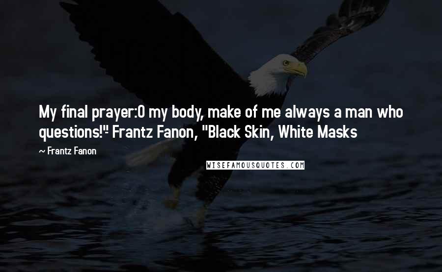 Frantz Fanon Quotes: My final prayer:O my body, make of me always a man who questions!"- Frantz Fanon, "Black Skin, White Masks