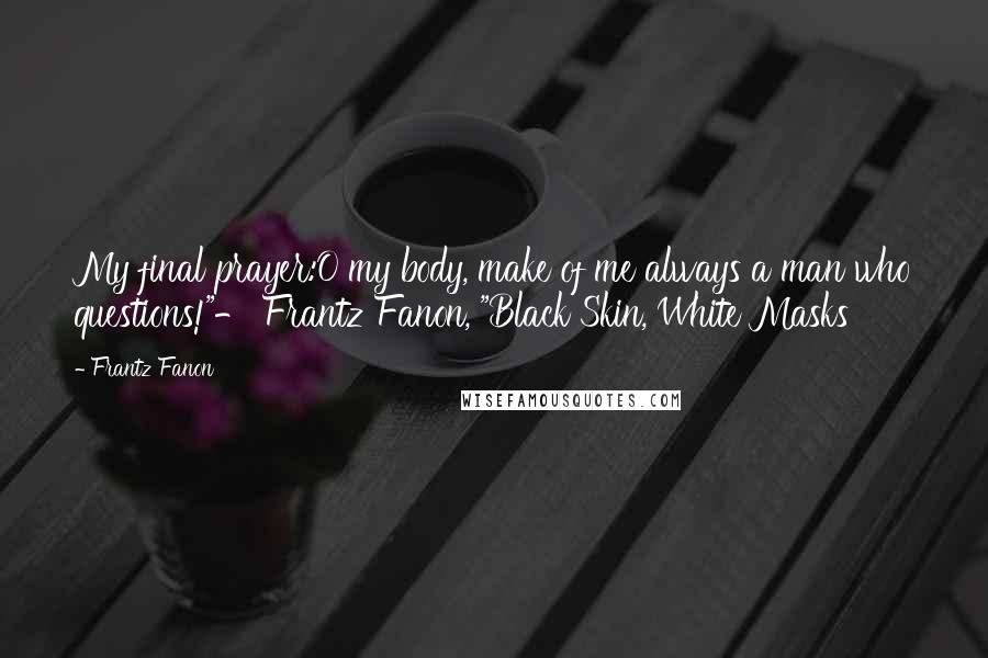 Frantz Fanon Quotes: My final prayer:O my body, make of me always a man who questions!"- Frantz Fanon, "Black Skin, White Masks