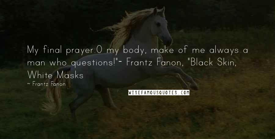 Frantz Fanon Quotes: My final prayer:O my body, make of me always a man who questions!"- Frantz Fanon, "Black Skin, White Masks