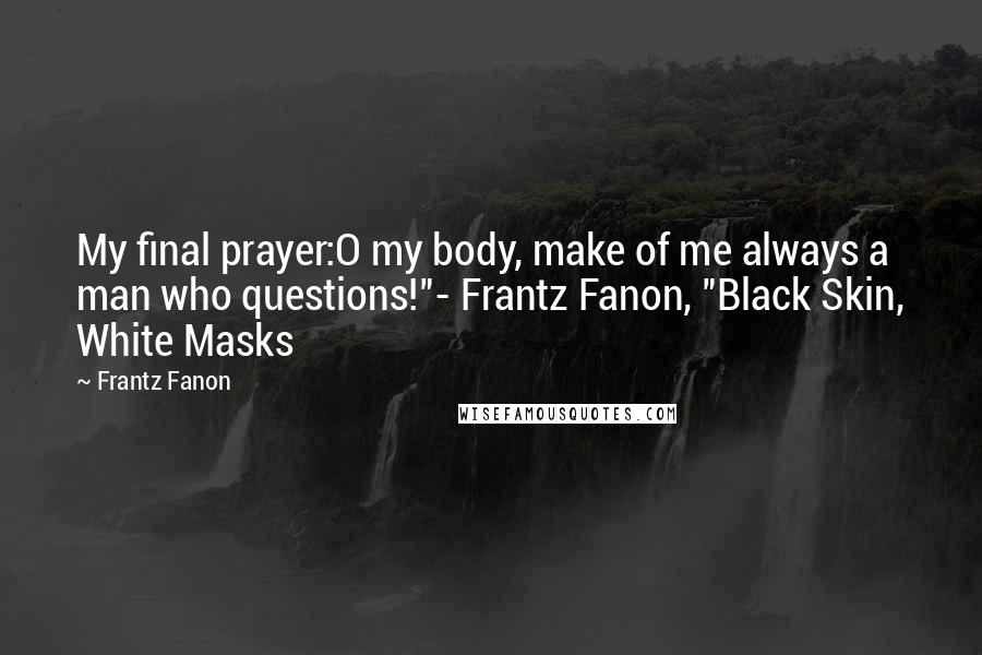 Frantz Fanon Quotes: My final prayer:O my body, make of me always a man who questions!"- Frantz Fanon, "Black Skin, White Masks