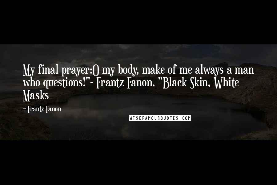 Frantz Fanon Quotes: My final prayer:O my body, make of me always a man who questions!"- Frantz Fanon, "Black Skin, White Masks