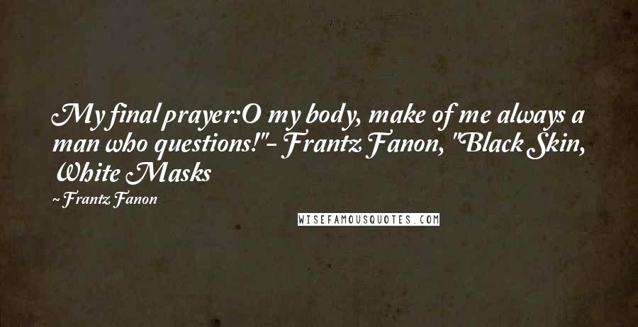 Frantz Fanon Quotes: My final prayer:O my body, make of me always a man who questions!"- Frantz Fanon, "Black Skin, White Masks