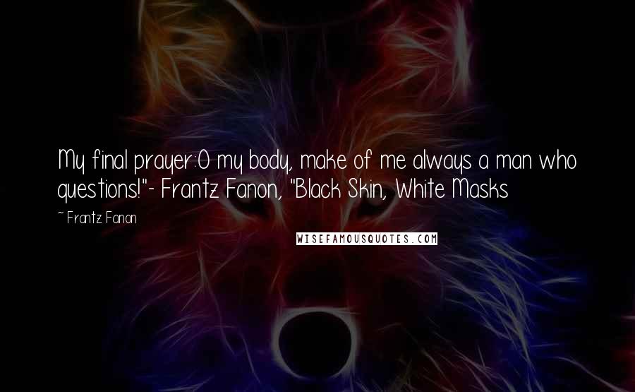 Frantz Fanon Quotes: My final prayer:O my body, make of me always a man who questions!"- Frantz Fanon, "Black Skin, White Masks