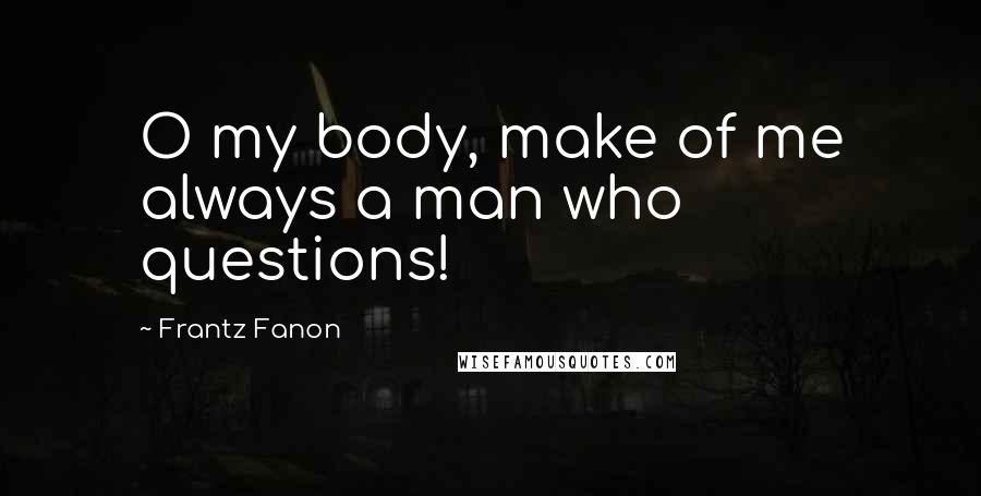 Frantz Fanon Quotes: O my body, make of me always a man who questions!