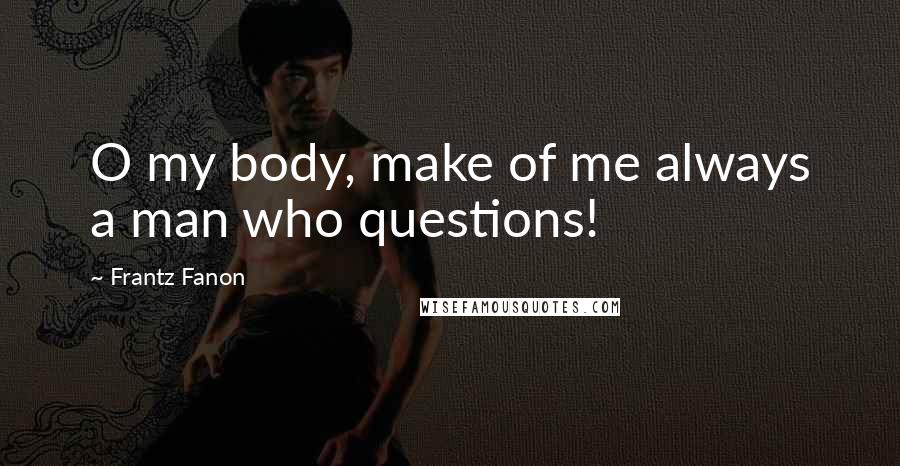 Frantz Fanon Quotes: O my body, make of me always a man who questions!