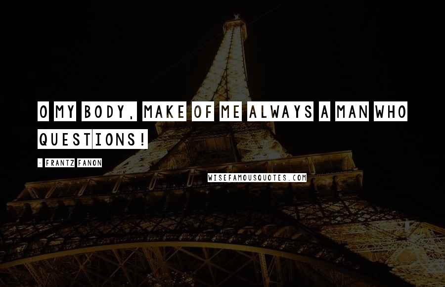 Frantz Fanon Quotes: O my body, make of me always a man who questions!