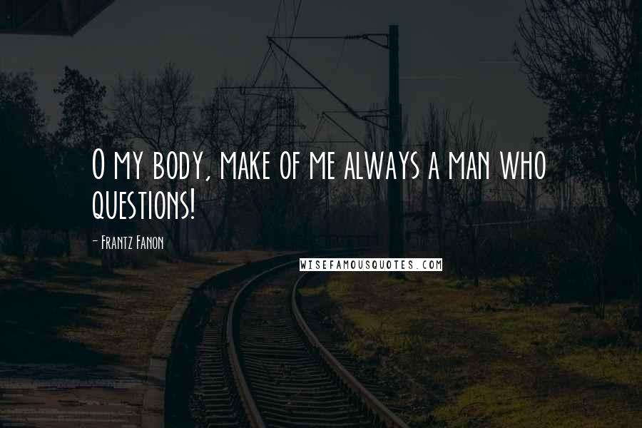 Frantz Fanon Quotes: O my body, make of me always a man who questions!
