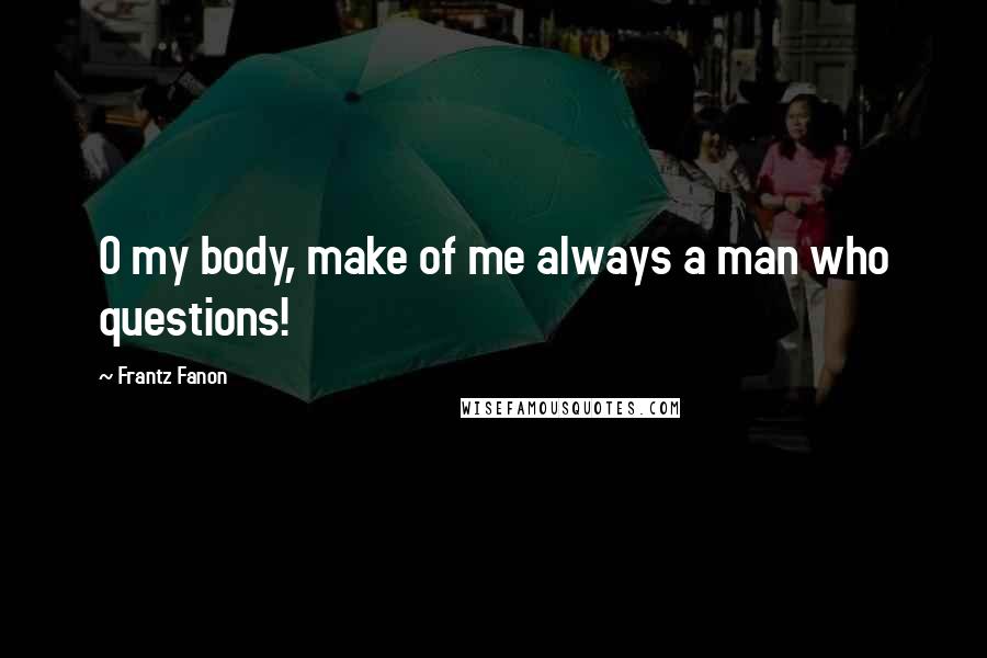 Frantz Fanon Quotes: O my body, make of me always a man who questions!