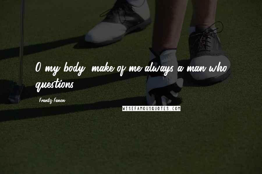 Frantz Fanon Quotes: O my body, make of me always a man who questions!