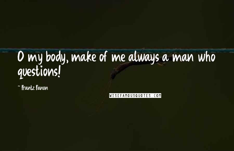 Frantz Fanon Quotes: O my body, make of me always a man who questions!