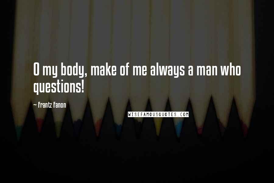 Frantz Fanon Quotes: O my body, make of me always a man who questions!