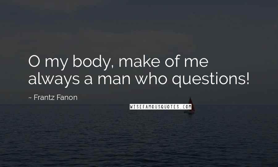 Frantz Fanon Quotes: O my body, make of me always a man who questions!