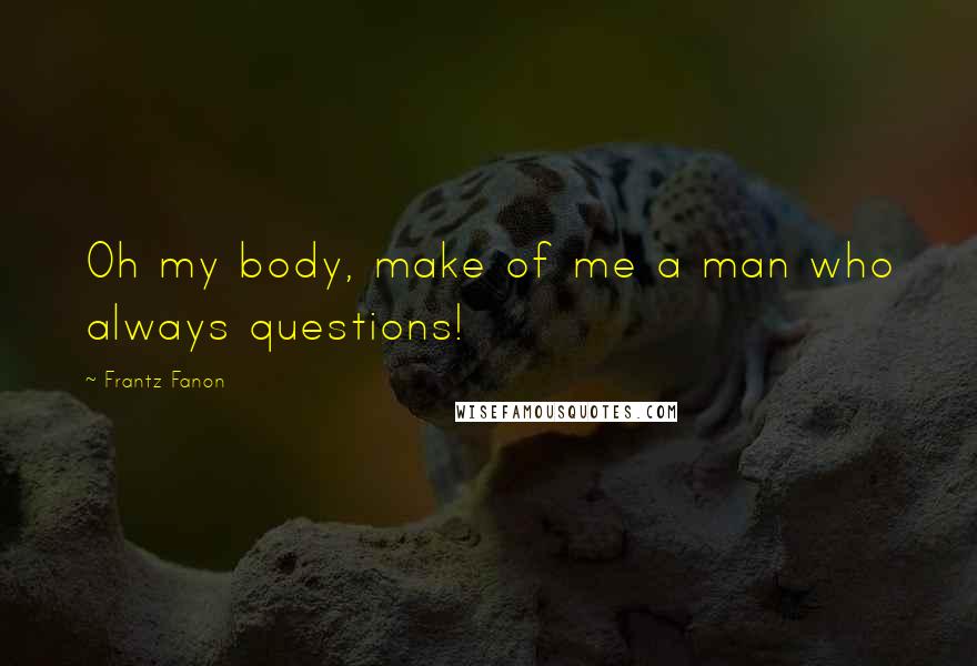 Frantz Fanon Quotes: Oh my body, make of me a man who always questions!