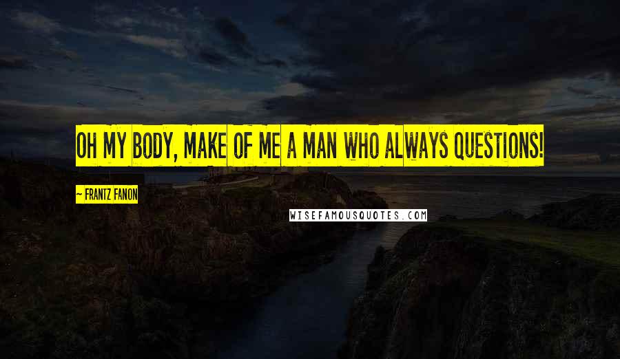 Frantz Fanon Quotes: Oh my body, make of me a man who always questions!