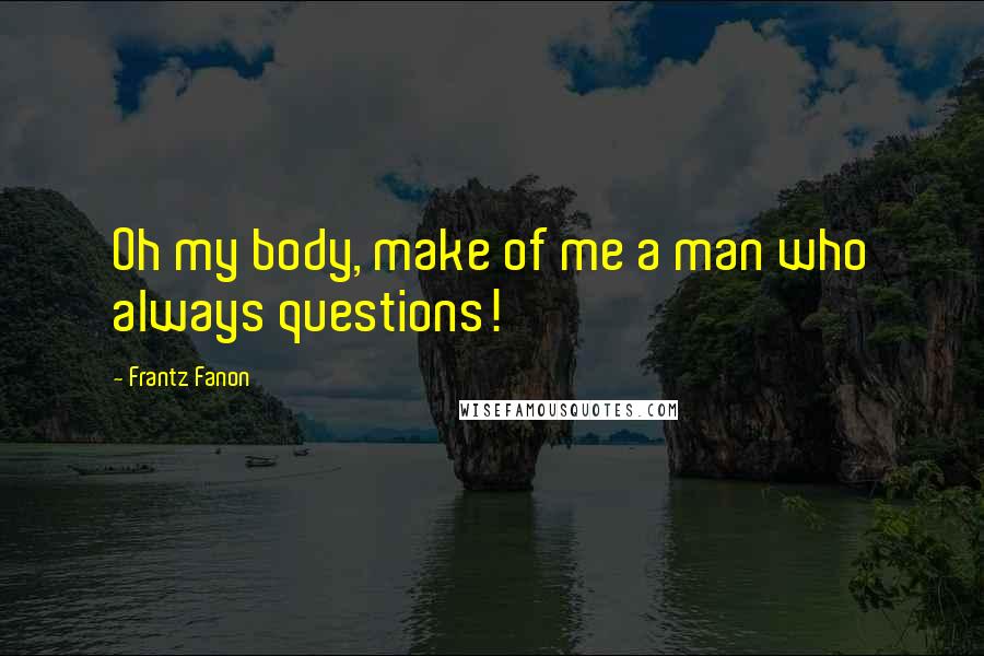 Frantz Fanon Quotes: Oh my body, make of me a man who always questions!