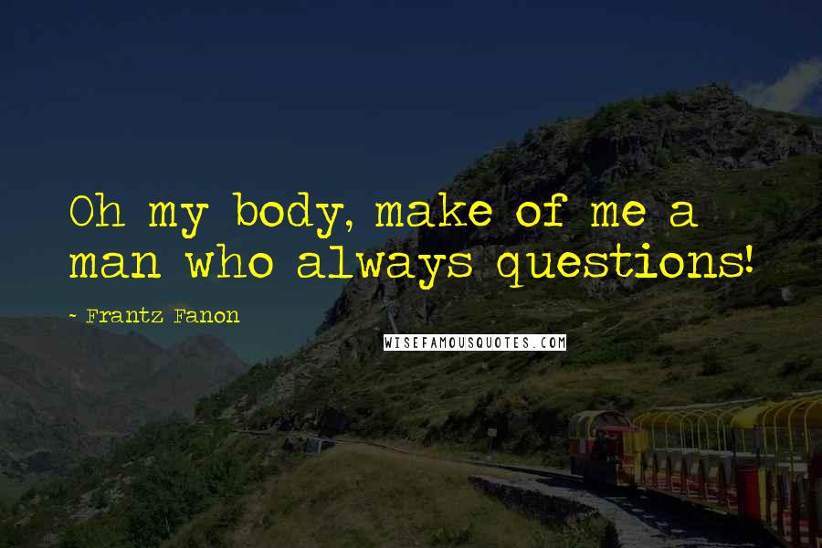 Frantz Fanon Quotes: Oh my body, make of me a man who always questions!