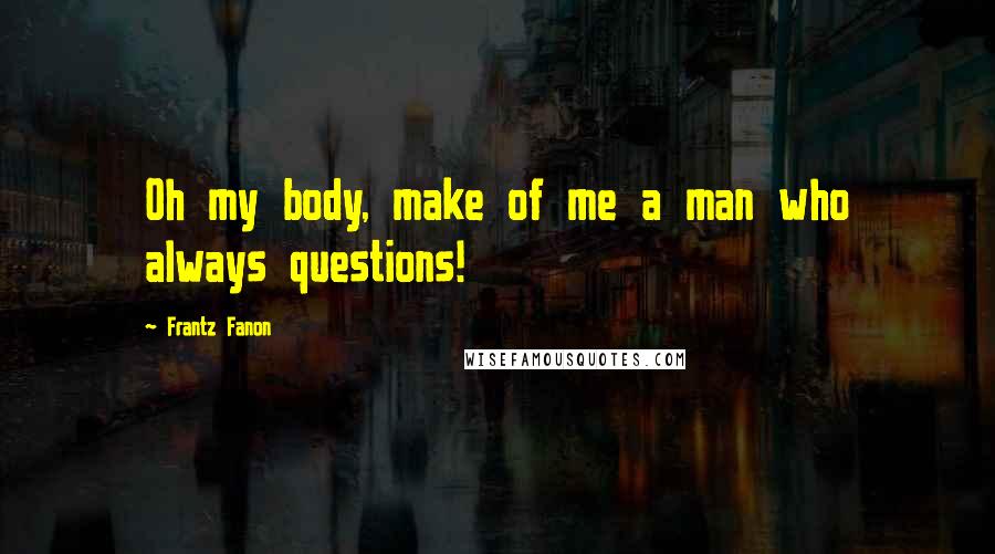 Frantz Fanon Quotes: Oh my body, make of me a man who always questions!