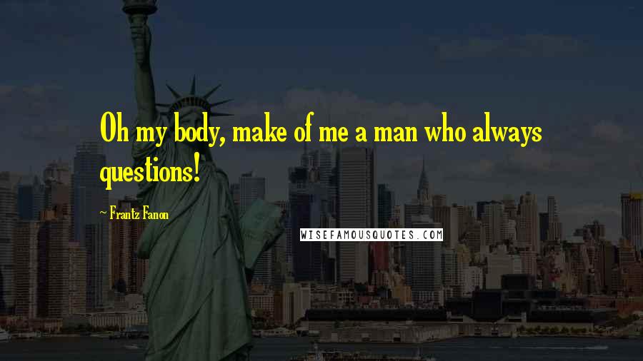 Frantz Fanon Quotes: Oh my body, make of me a man who always questions!