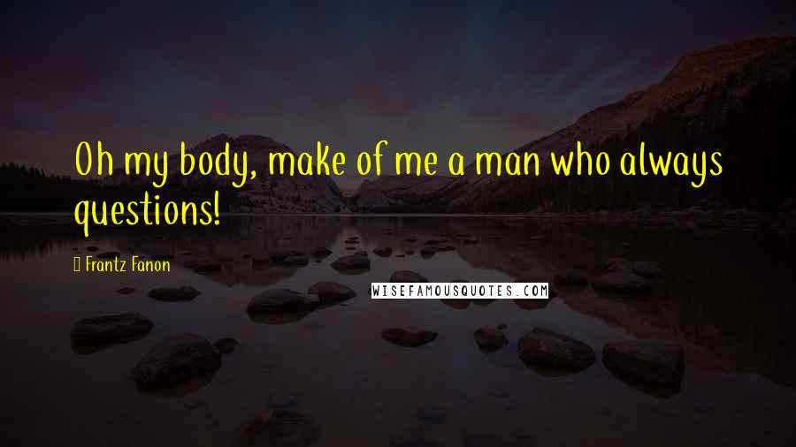 Frantz Fanon Quotes: Oh my body, make of me a man who always questions!