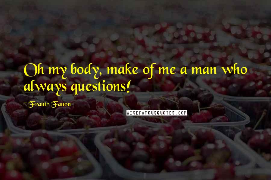 Frantz Fanon Quotes: Oh my body, make of me a man who always questions!