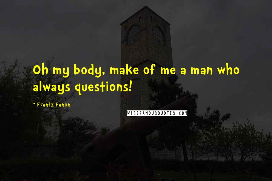 Frantz Fanon Quotes: Oh my body, make of me a man who always questions!