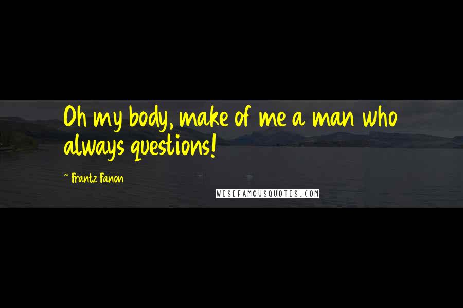 Frantz Fanon Quotes: Oh my body, make of me a man who always questions!