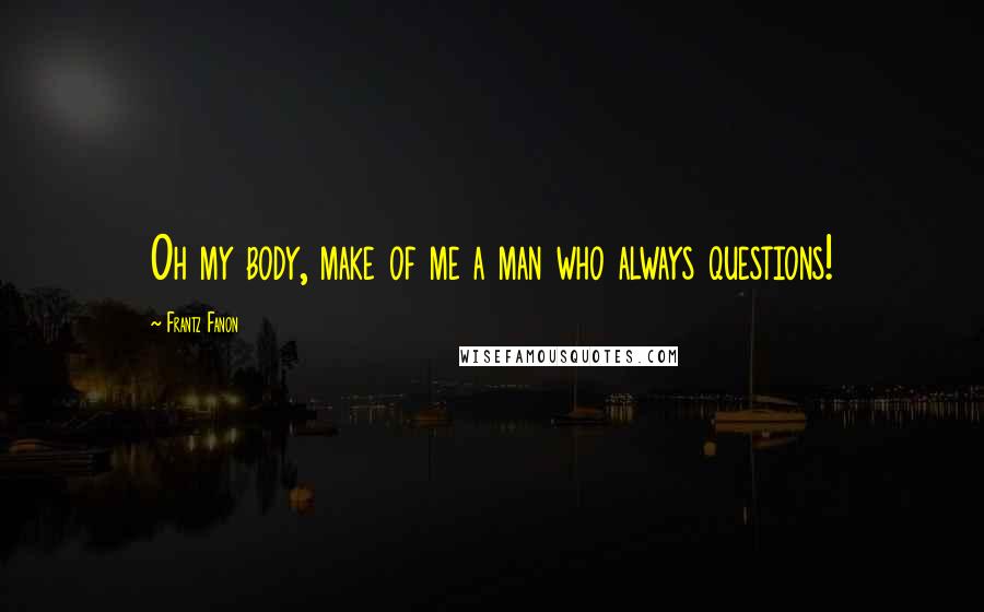 Frantz Fanon Quotes: Oh my body, make of me a man who always questions!