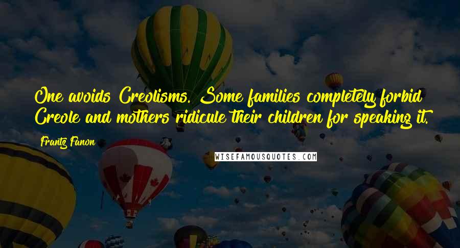 Frantz Fanon Quotes: One avoids Creolisms. Some families completely forbid Creole and mothers ridicule their children for speaking it.