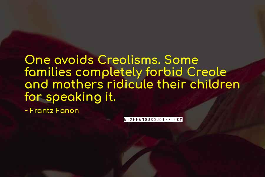 Frantz Fanon Quotes: One avoids Creolisms. Some families completely forbid Creole and mothers ridicule their children for speaking it.