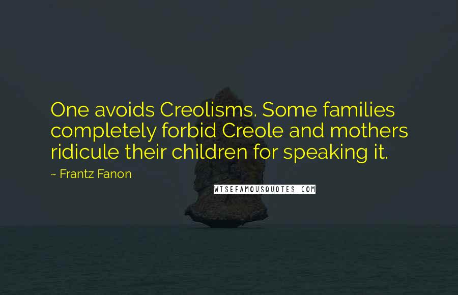 Frantz Fanon Quotes: One avoids Creolisms. Some families completely forbid Creole and mothers ridicule their children for speaking it.