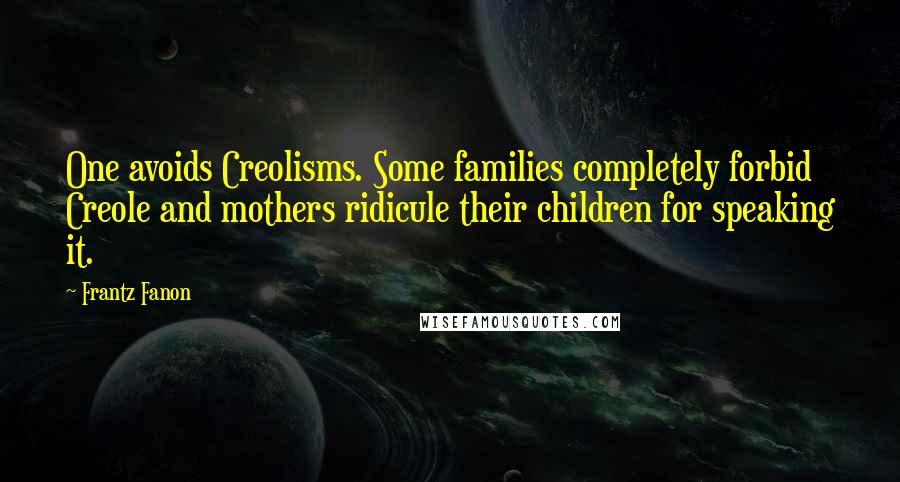 Frantz Fanon Quotes: One avoids Creolisms. Some families completely forbid Creole and mothers ridicule their children for speaking it.