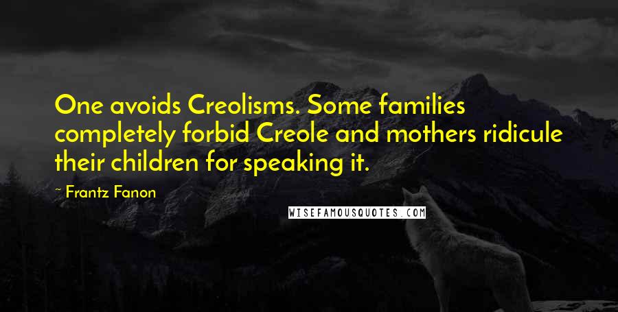 Frantz Fanon Quotes: One avoids Creolisms. Some families completely forbid Creole and mothers ridicule their children for speaking it.