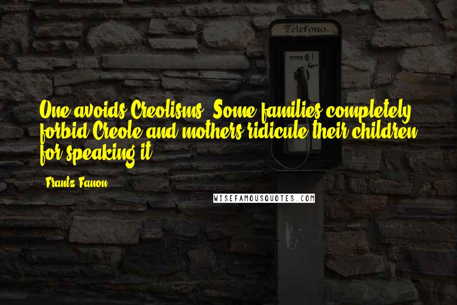 Frantz Fanon Quotes: One avoids Creolisms. Some families completely forbid Creole and mothers ridicule their children for speaking it.