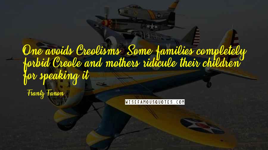 Frantz Fanon Quotes: One avoids Creolisms. Some families completely forbid Creole and mothers ridicule their children for speaking it.