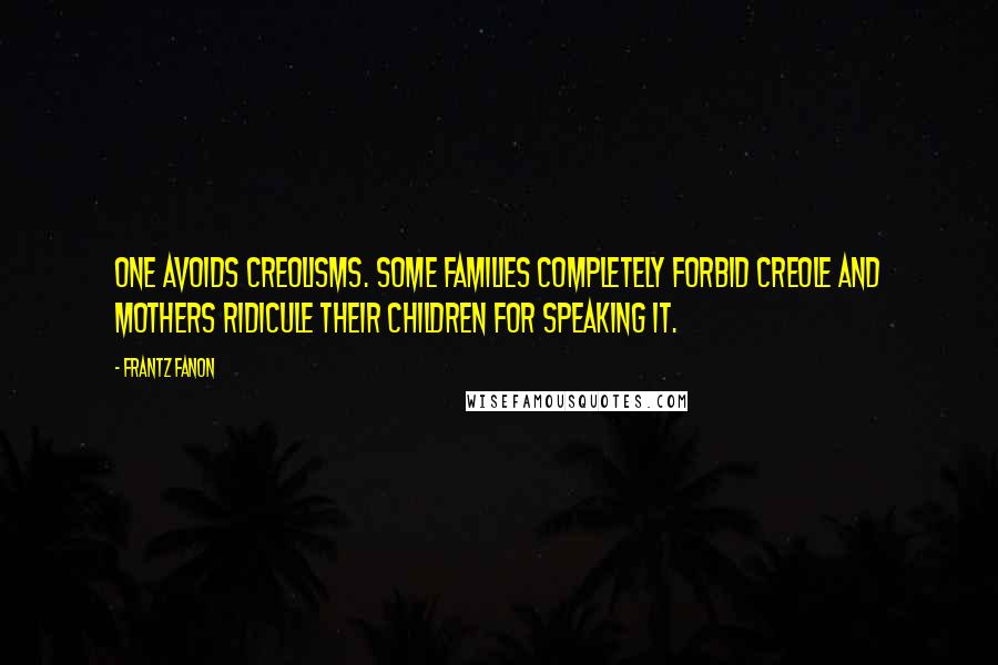 Frantz Fanon Quotes: One avoids Creolisms. Some families completely forbid Creole and mothers ridicule their children for speaking it.