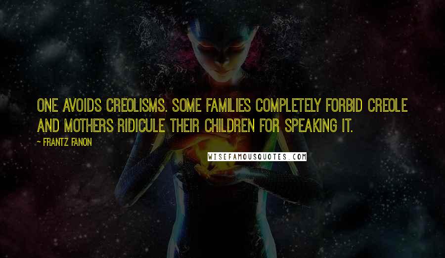 Frantz Fanon Quotes: One avoids Creolisms. Some families completely forbid Creole and mothers ridicule their children for speaking it.