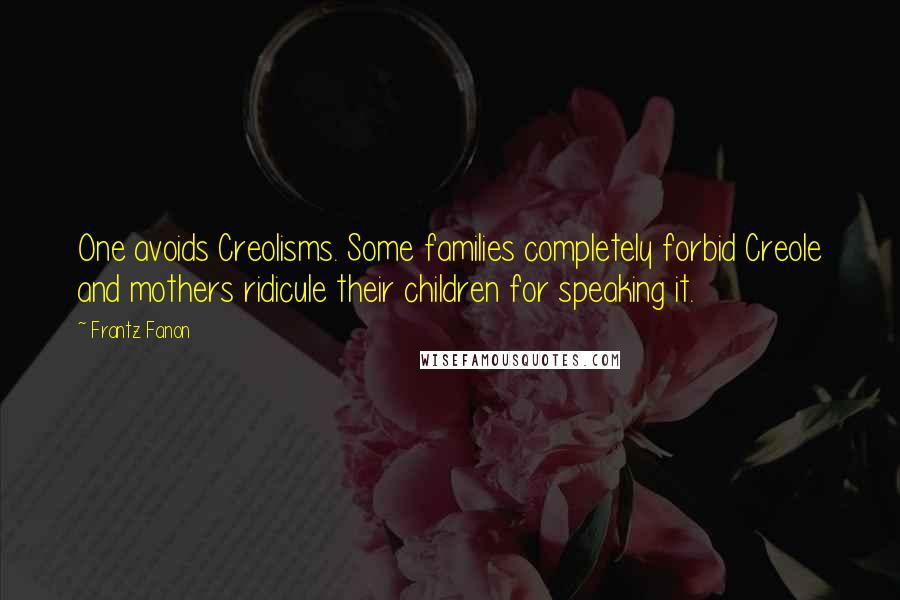 Frantz Fanon Quotes: One avoids Creolisms. Some families completely forbid Creole and mothers ridicule their children for speaking it.